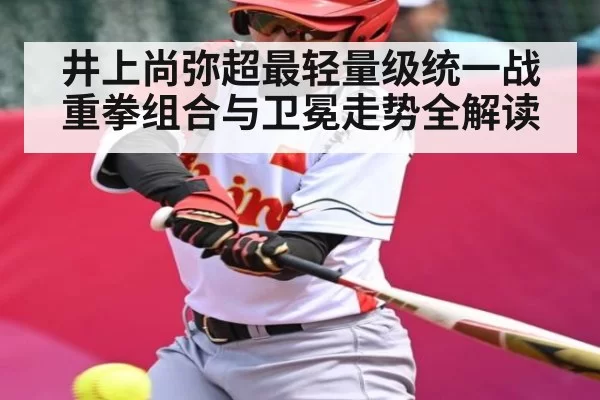 井上尚弥超最轻量级统一战 重拳组合与卫冕走势全解读