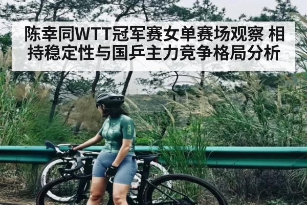 陈幸同WTT冠军赛女单赛场观察 相持稳定性与国乒主力竞争格局分析